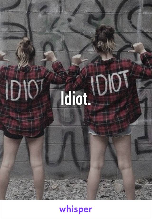 Idiot.
