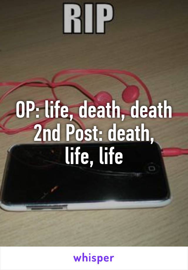 OP: life, death, death
2nd Post: death, life, life