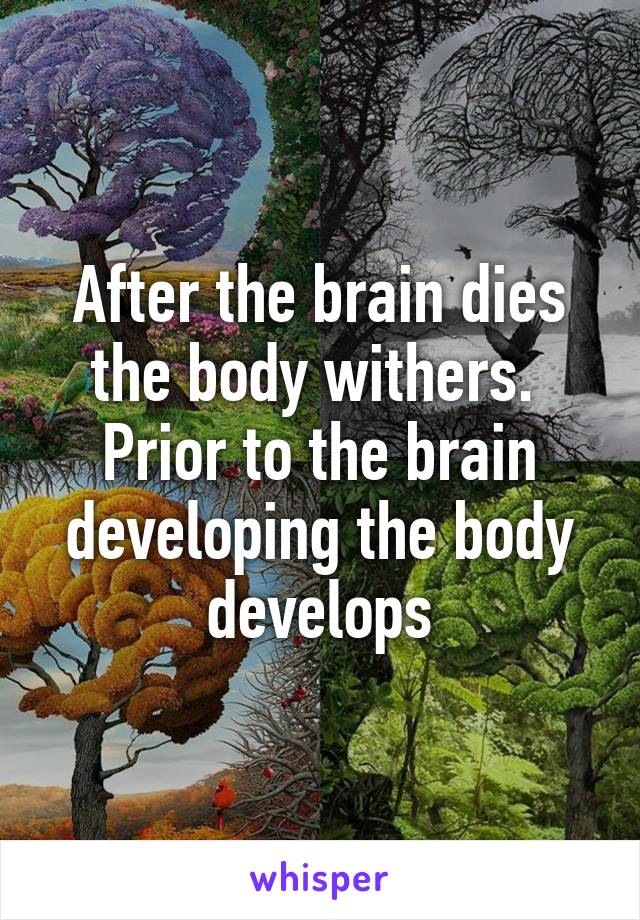 After the brain dies the body withers.  Prior to the brain developing the body develops