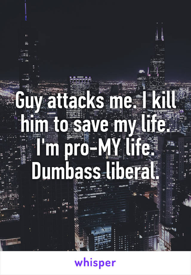 Guy attacks me. I kill him to save my life. I'm pro-MY life. Dumbass liberal.