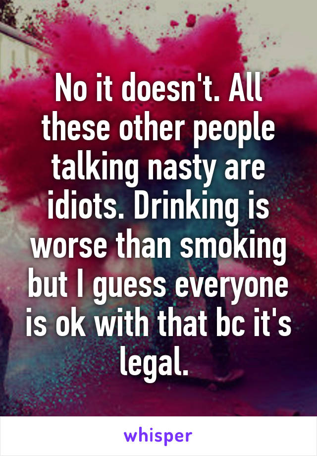 No it doesn't. All these other people talking nasty are idiots. Drinking is worse than smoking but I guess everyone is ok with that bc it's legal. 