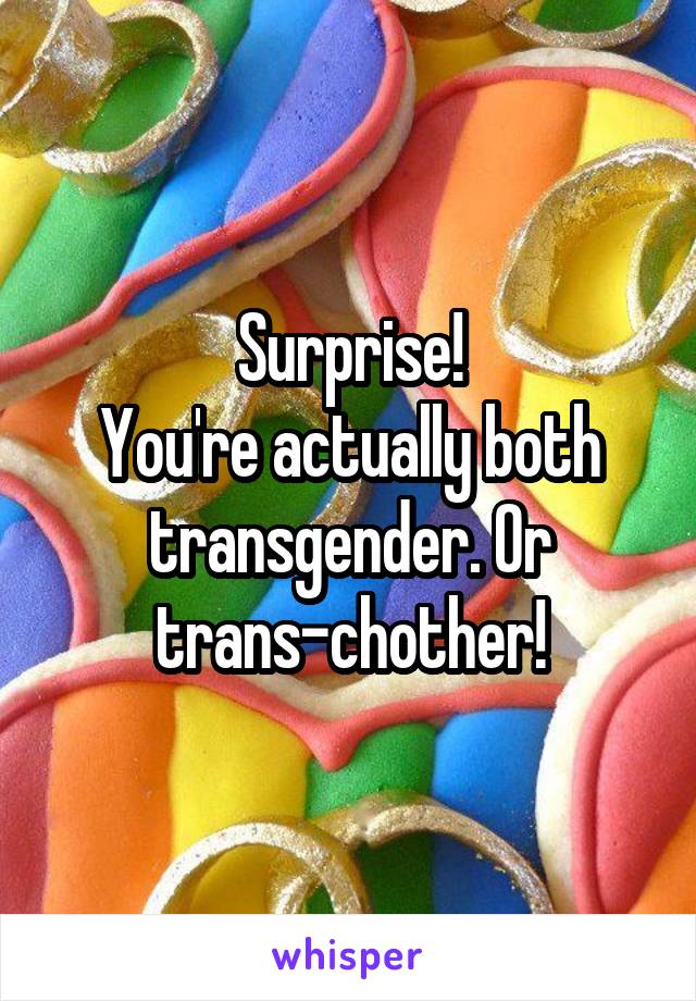 Surprise!
You're actually both transgender. Or trans-chother!