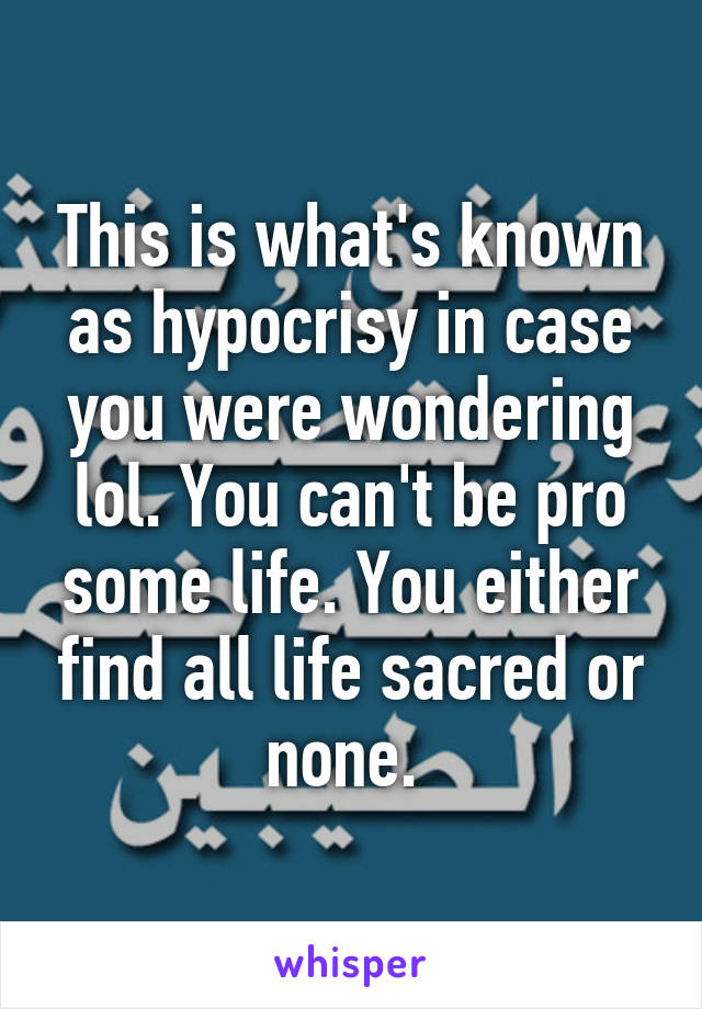 This is what's known as hypocrisy in case you were wondering lol. You can't be pro some life. You either find all life sacred or none. 