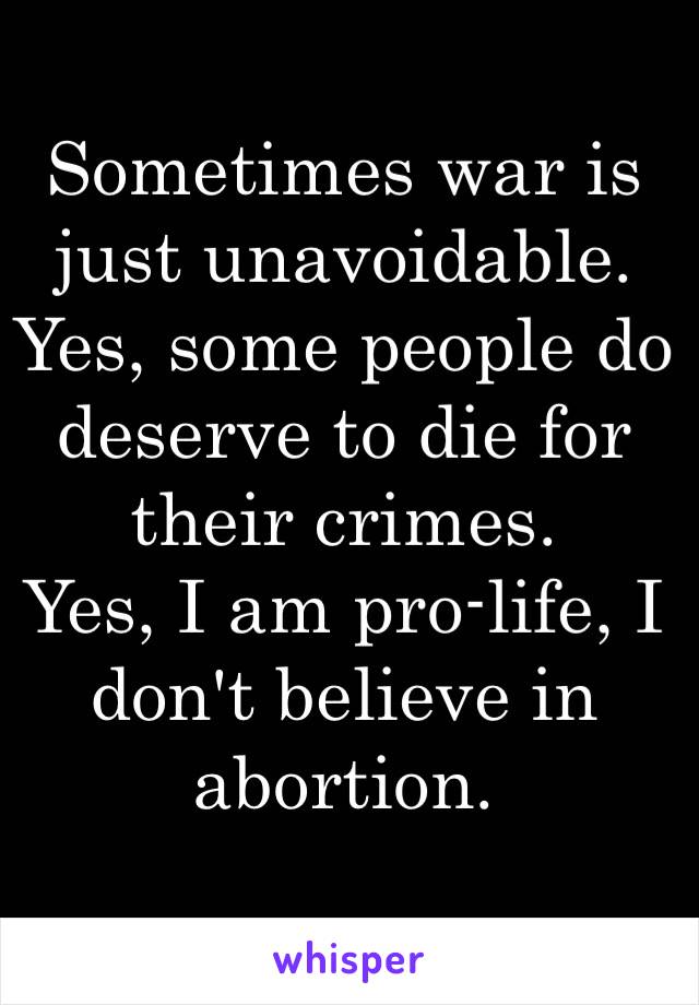 Sometimes war is just unavoidable. 
Yes, some people do deserve to die for their crimes. 
Yes, I am pro-life, I don't believe in abortion. 