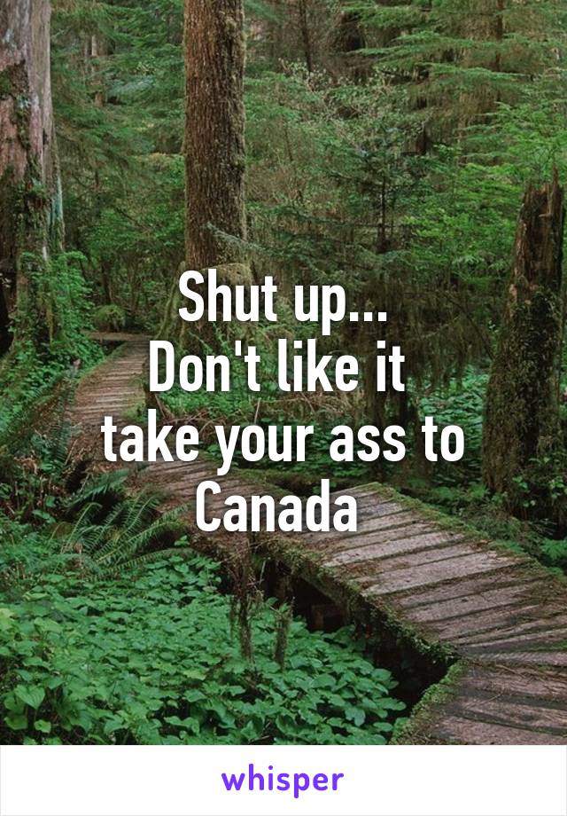 Shut up...
Don't like it 
take your ass to Canada 