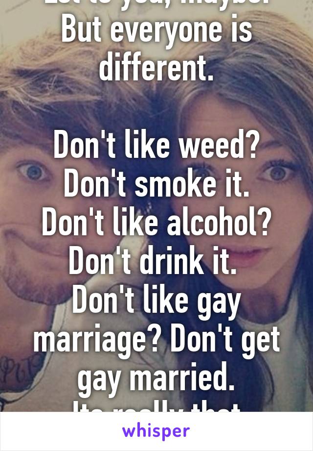 Lol to you, maybe. But everyone is different.

Don't like weed? Don't smoke it.
Don't like alcohol? Don't drink it. 
Don't like gay marriage? Don't get gay married.
Its really that simple.