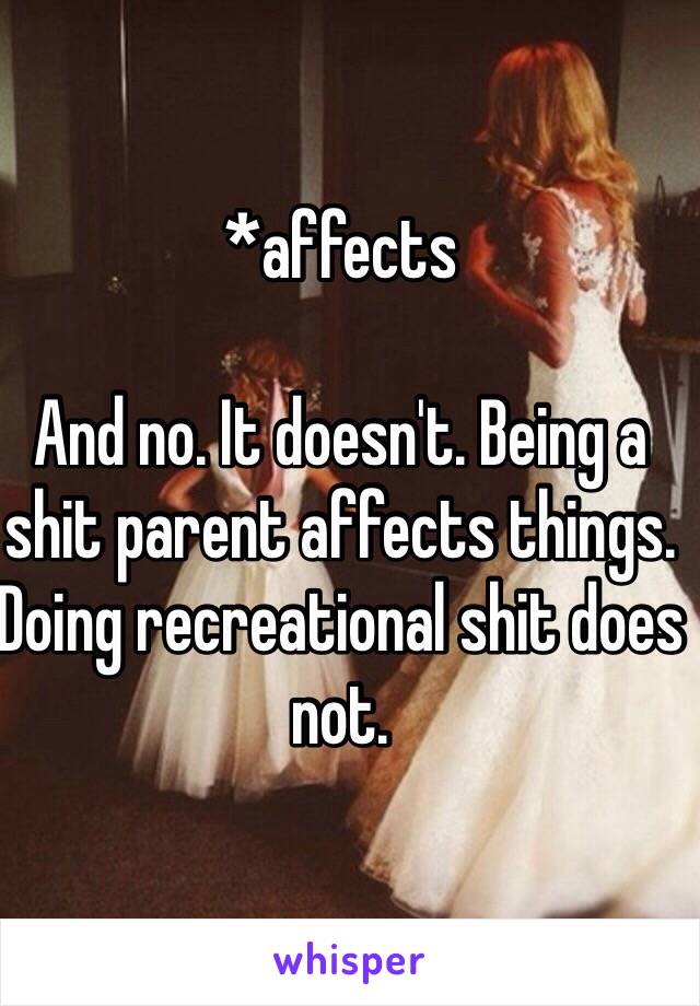 *affects 

And no. It doesn't. Being a shit parent affects things. Doing recreational shit does not. 