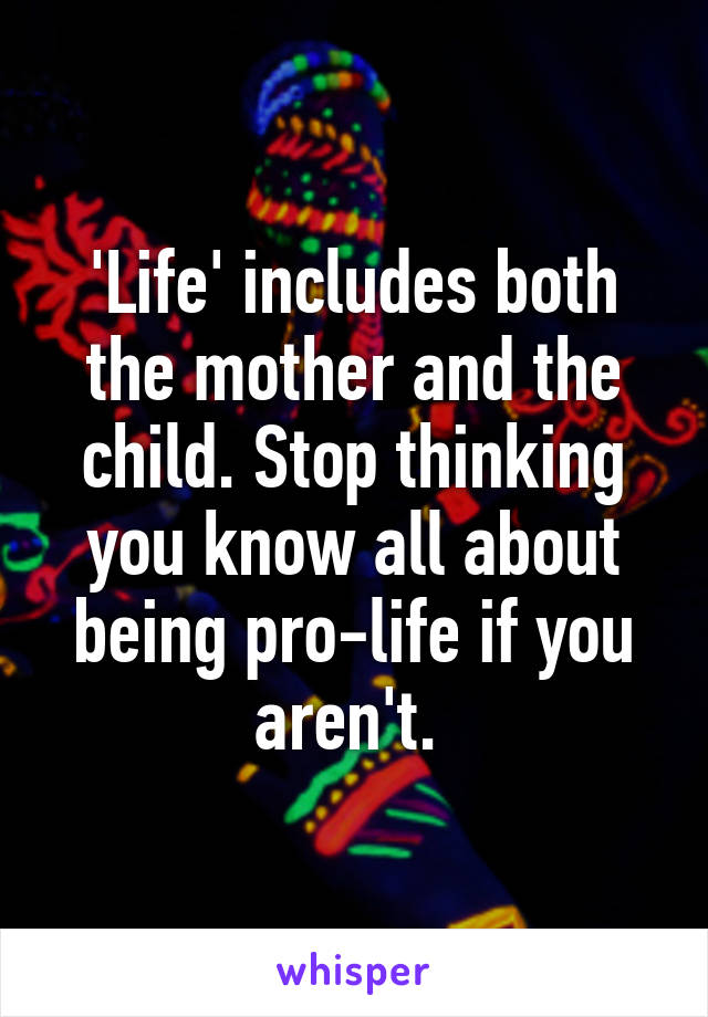 'Life' includes both the mother and the child. Stop thinking you know all about being pro-life if you aren't. 