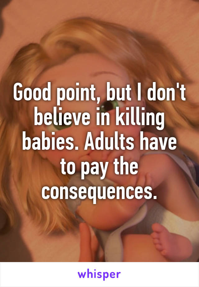 Good point, but I don't believe in killing babies. Adults have to pay the consequences.
