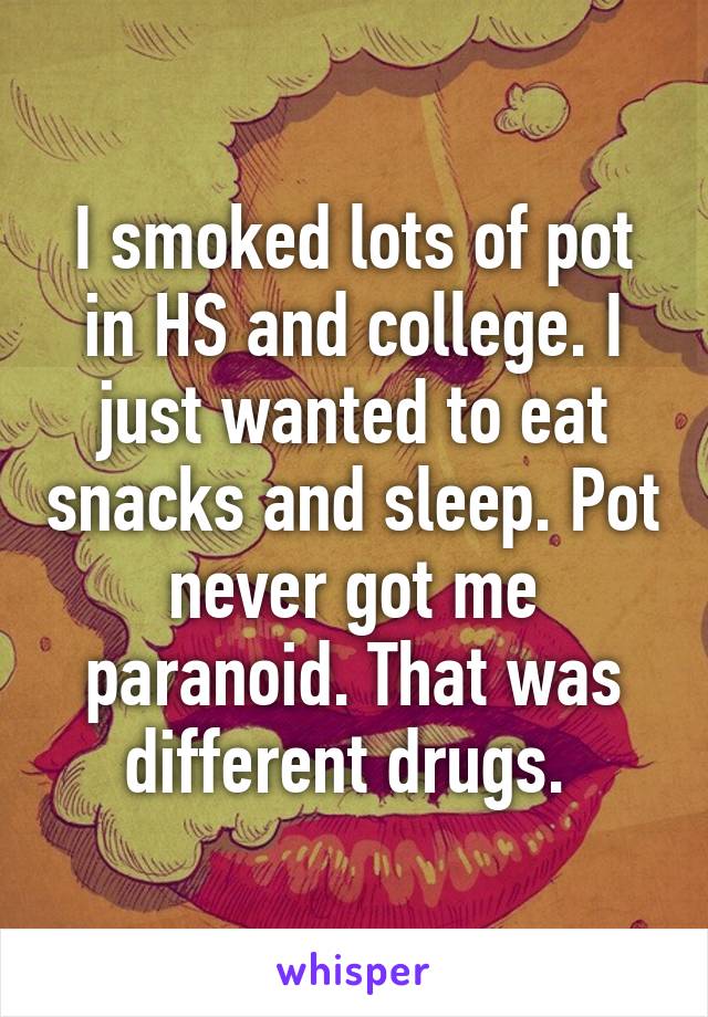 I smoked lots of pot in HS and college. I just wanted to eat snacks and sleep. Pot never got me paranoid. That was different drugs. 