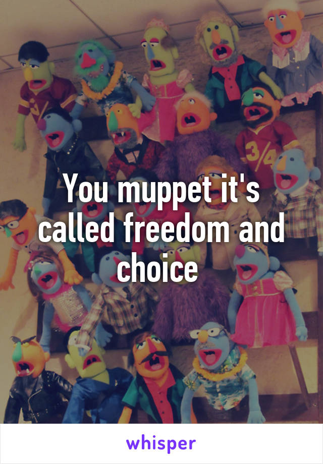 You muppet it's called freedom and choice 