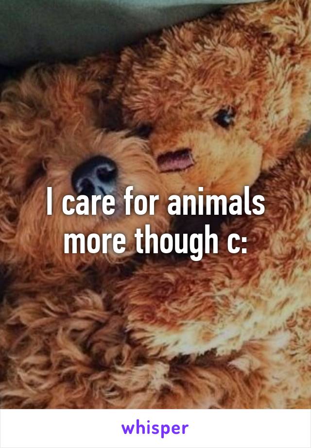 I care for animals more though c: