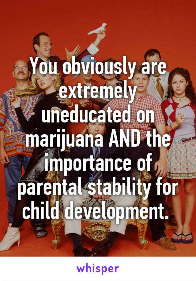 You obviously are extremely uneducated on marijuana AND the importance of parental stability for child development. 