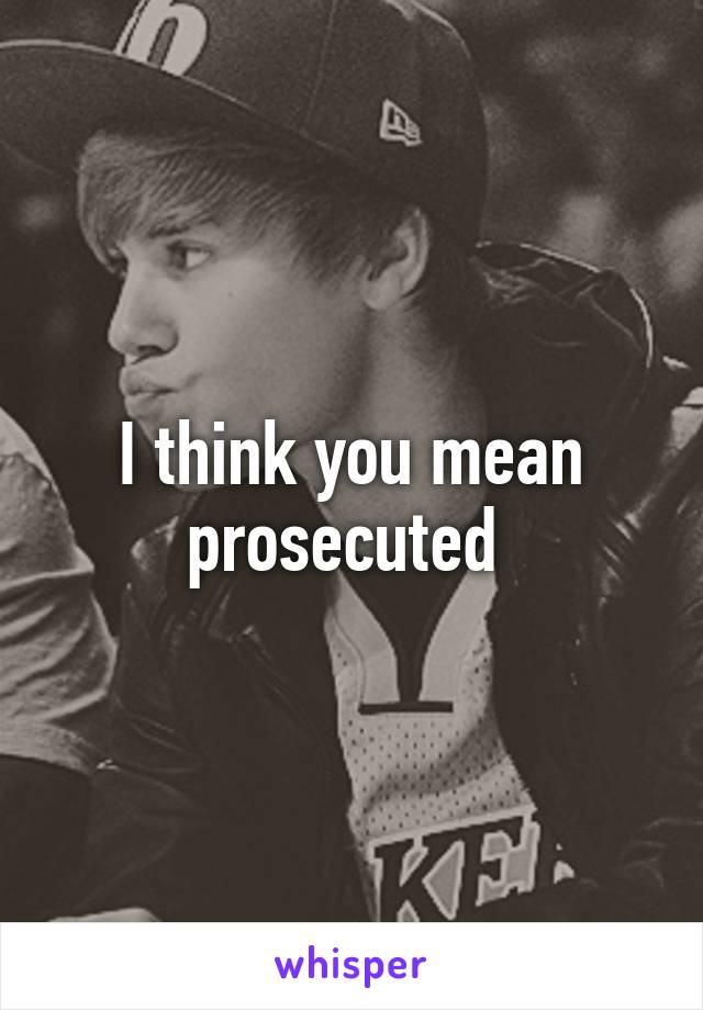 I think you mean prosecuted 