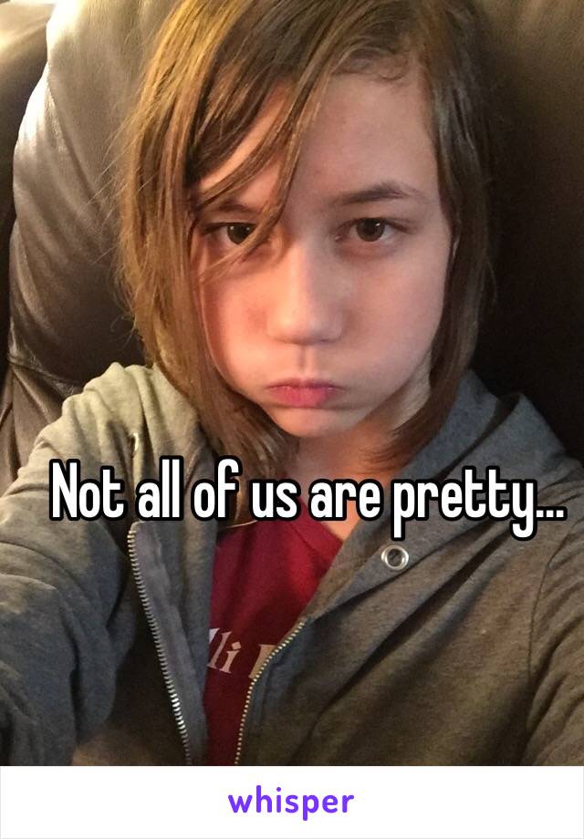 Not all of us are pretty...