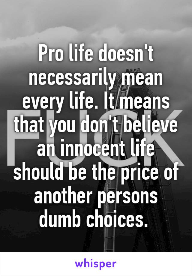 Pro life doesn't necessarily mean every life. It means that you don't believe an innocent life should be the price of another persons dumb choices. 