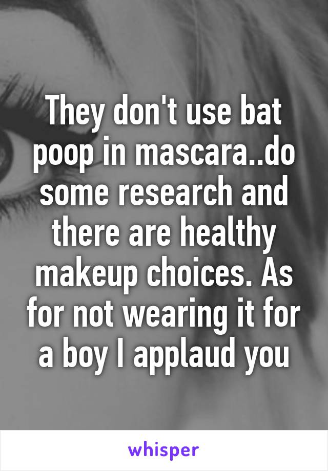 They don't use bat poop in mascara..do some research and there are healthy makeup choices. As for not wearing it for a boy I applaud you