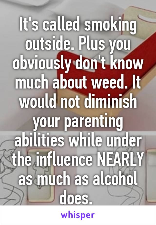 It's called smoking outside. Plus you obviously don't know much about weed. It would not diminish your parenting abilities while under the influence NEARLY as much as alcohol does. 