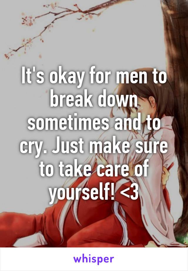 It's okay for men to break down sometimes and to cry. Just make sure to take care of yourself! <3