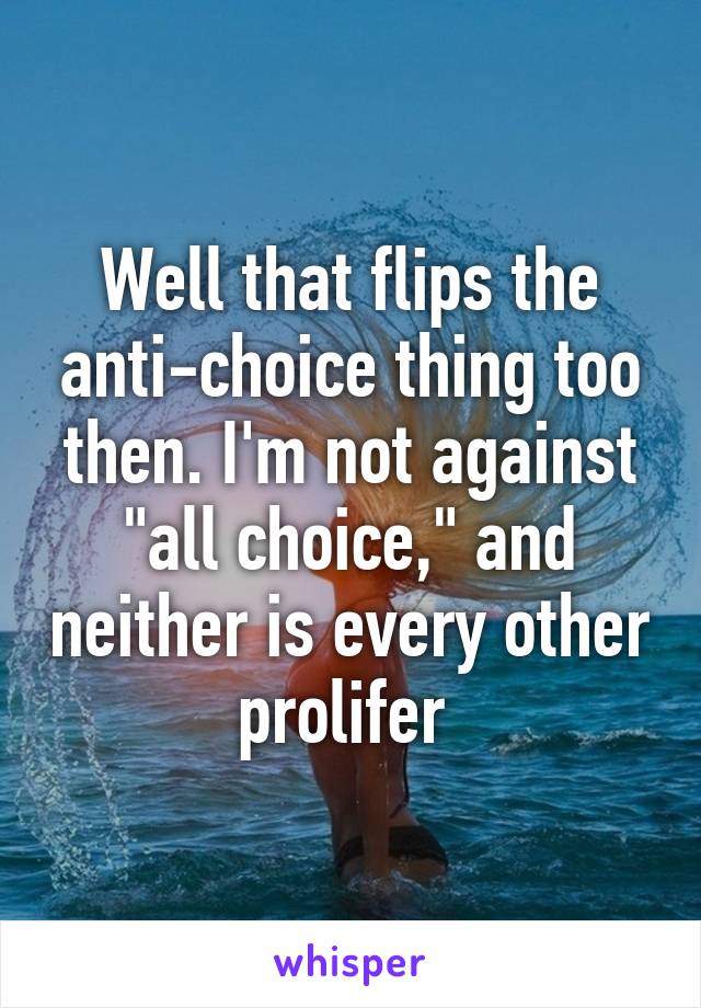 Well that flips the anti-choice thing too then. I'm not against "all choice," and neither is every other prolifer 