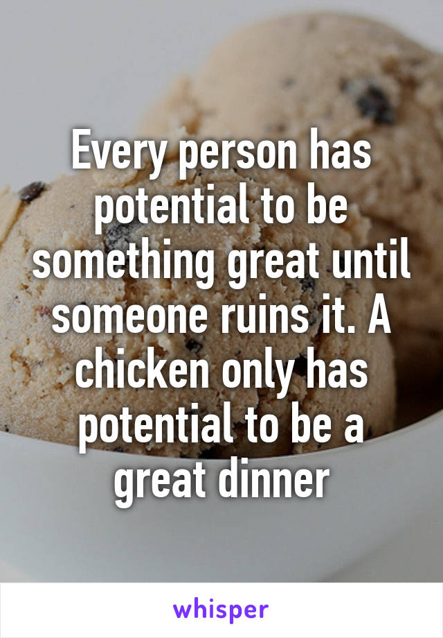 Every person has potential to be something great until someone ruins it. A chicken only has potential to be a great dinner