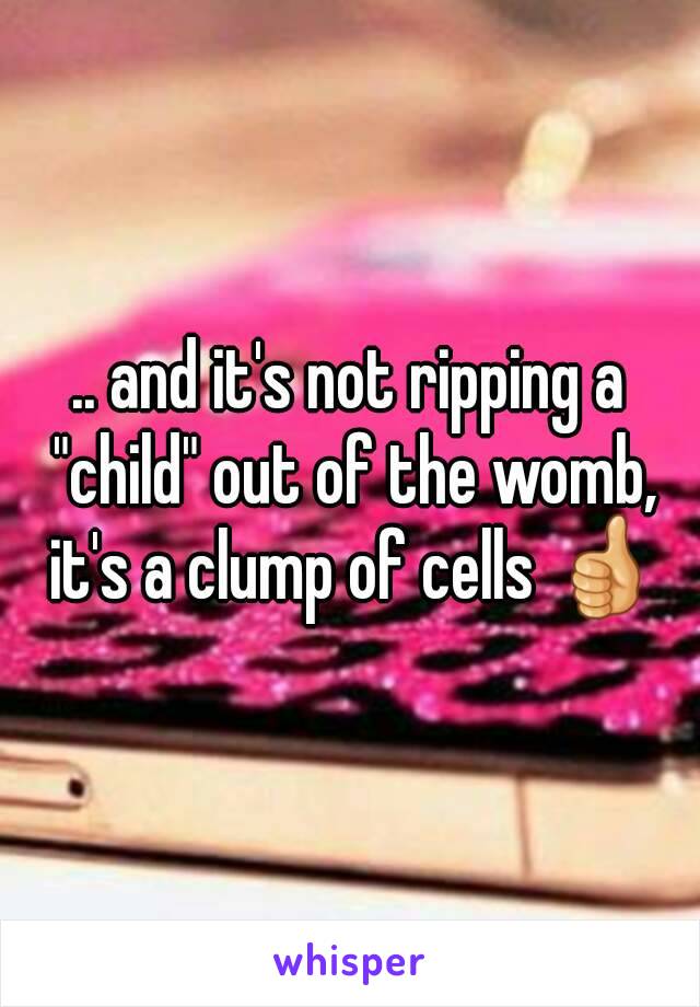 .. and it's not ripping a "child" out of the womb, it's a clump of cells 👍