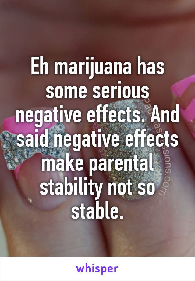 Eh marijuana has some serious negative effects. And said negative effects make parental stability not so stable.