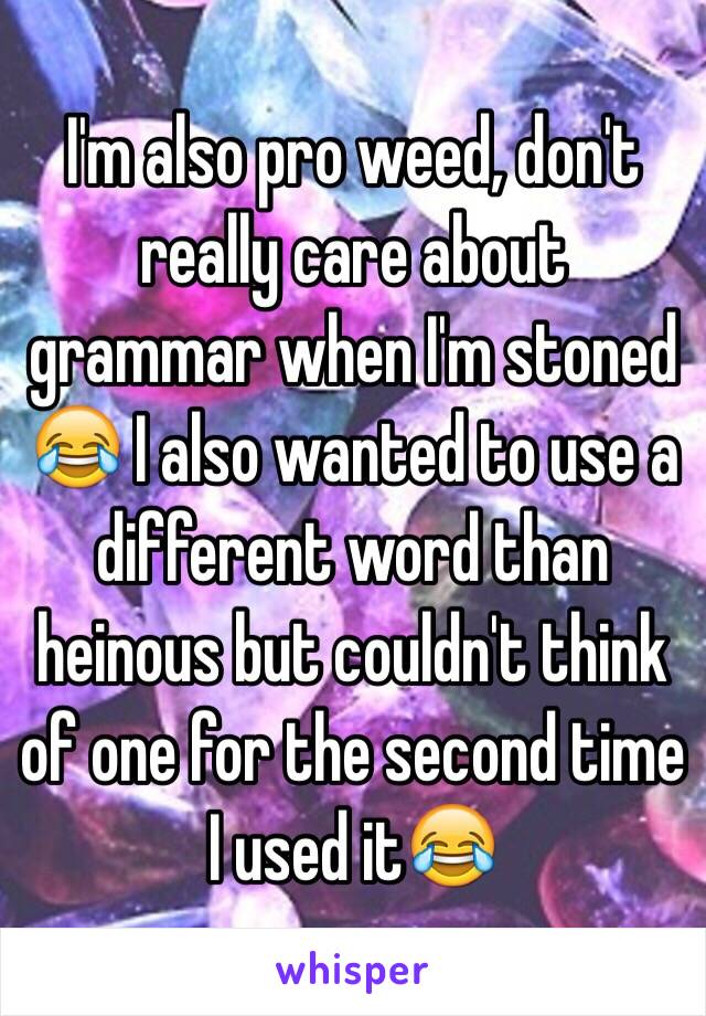 I'm also pro weed, don't really care about grammar when I'm stoned 😂 I also wanted to use a different word than heinous but couldn't think of one for the second time I used it😂 