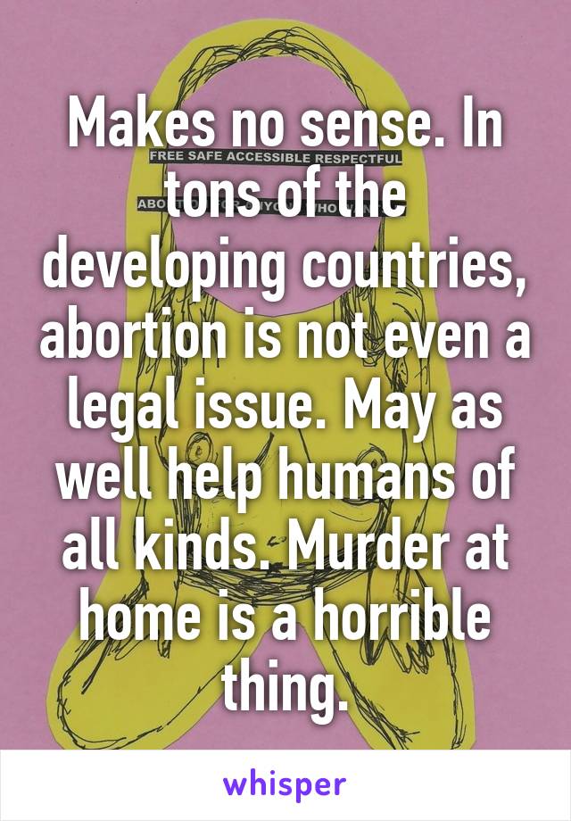 Makes no sense. In tons of the developing countries, abortion is not even a legal issue. May as well help humans of all kinds. Murder at home is a horrible thing.