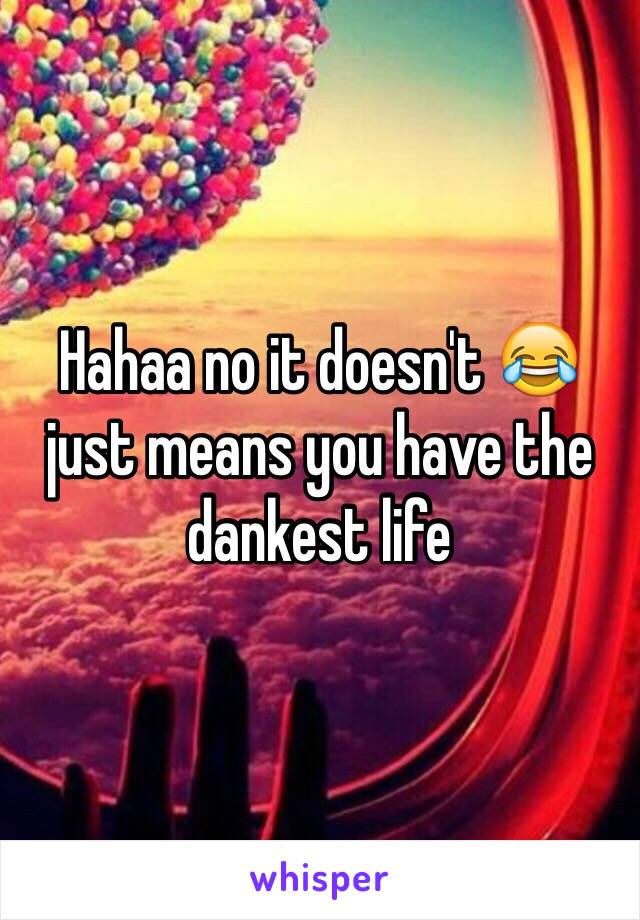 Hahaa no it doesn't 😂 just means you have the dankest life 