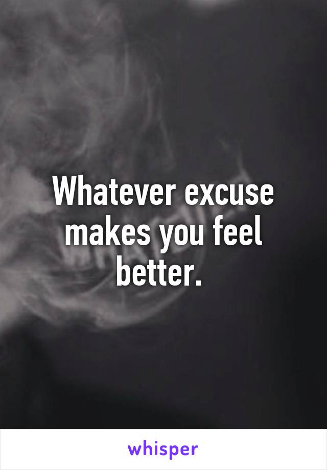 Whatever excuse makes you feel better. 