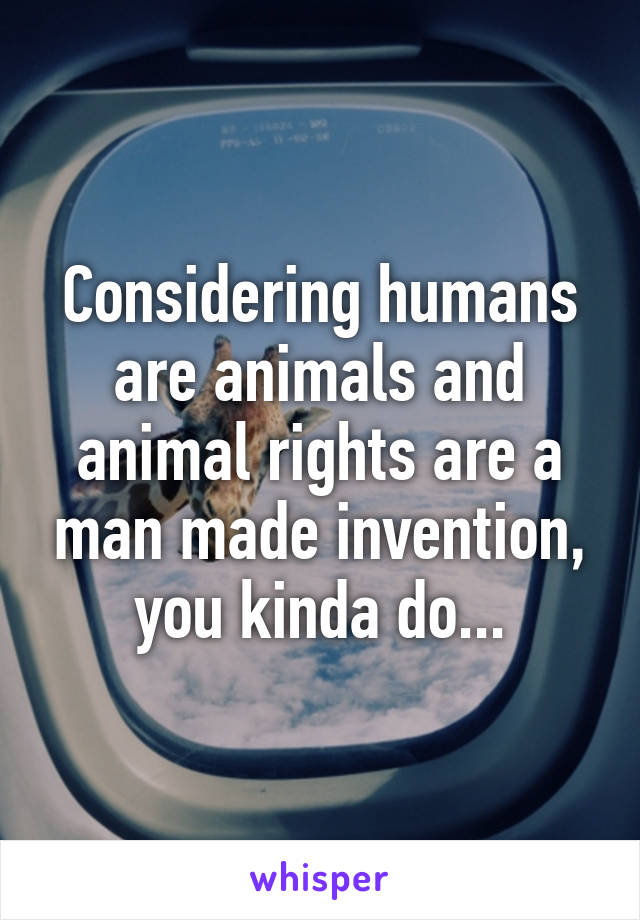 Considering humans are animals and animal rights are a man made invention, you kinda do...