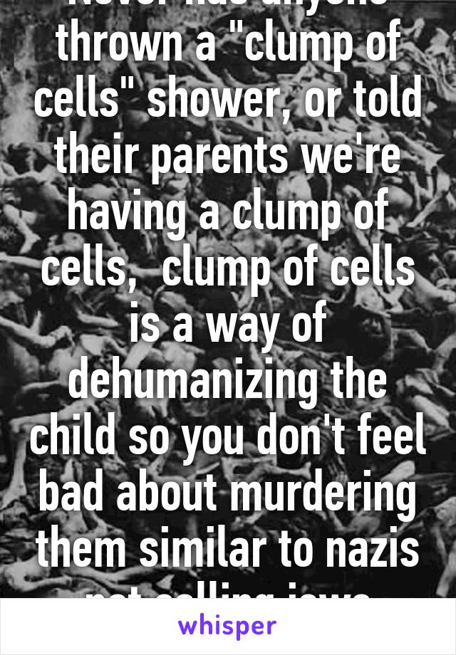 Never has anyone thrown a "clump of cells" shower, or told their parents we're having a clump of cells,  clump of cells is a way of dehumanizing the child so you don't feel bad about murdering them similar to nazis not calling jews people