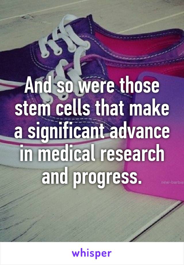 And so were those stem cells that make a significant advance in medical research and progress.