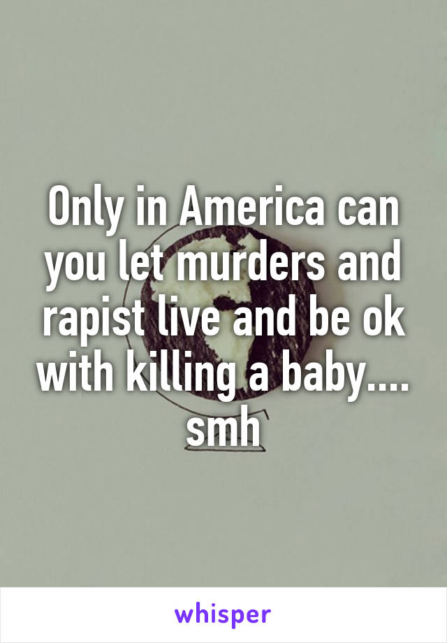 Only in America can you let murders and rapist live and be ok with killing a baby.... smh