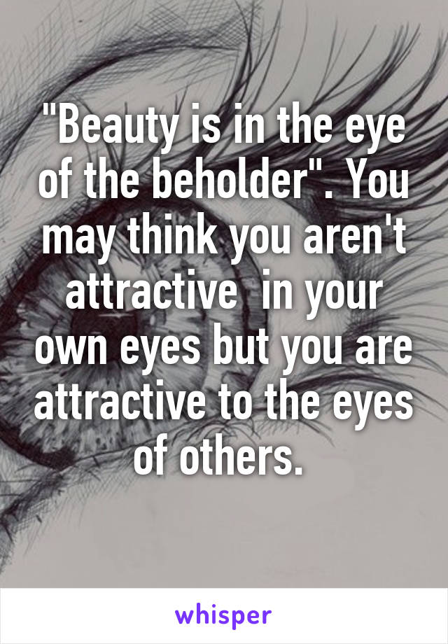 "Beauty is in the eye of the beholder". You may think you aren't attractive  in your own eyes but you are attractive to the eyes of others. 
