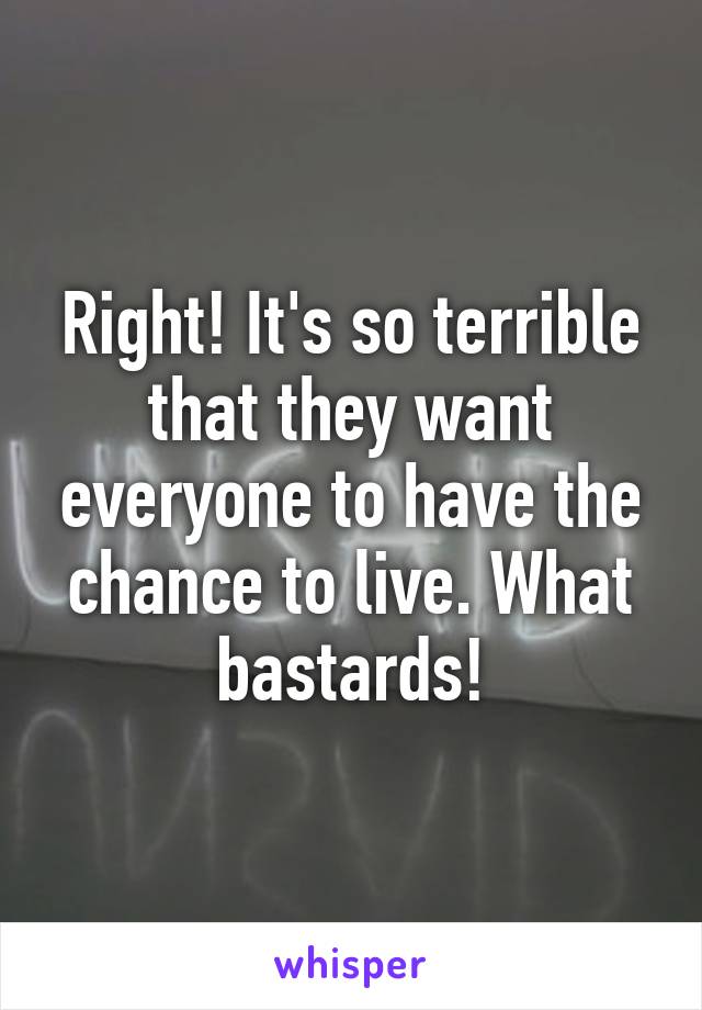 Right! It's so terrible that they want everyone to have the chance to live. What bastards!