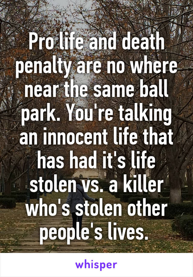 Pro life and death penalty are no where near the same ball park. You're talking an innocent life that has had it's life stolen vs. a killer who's stolen other people's lives. 