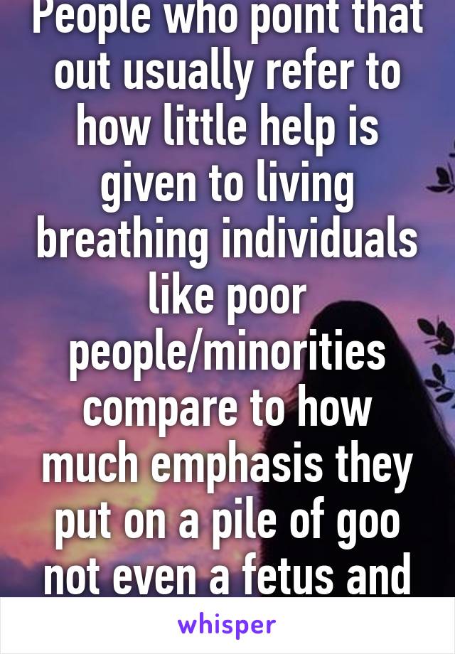 People who point that out usually refer to how little help is given to living breathing individuals like poor people/minorities compare to how much emphasis they put on a pile of goo not even a fetus and call it a baby...