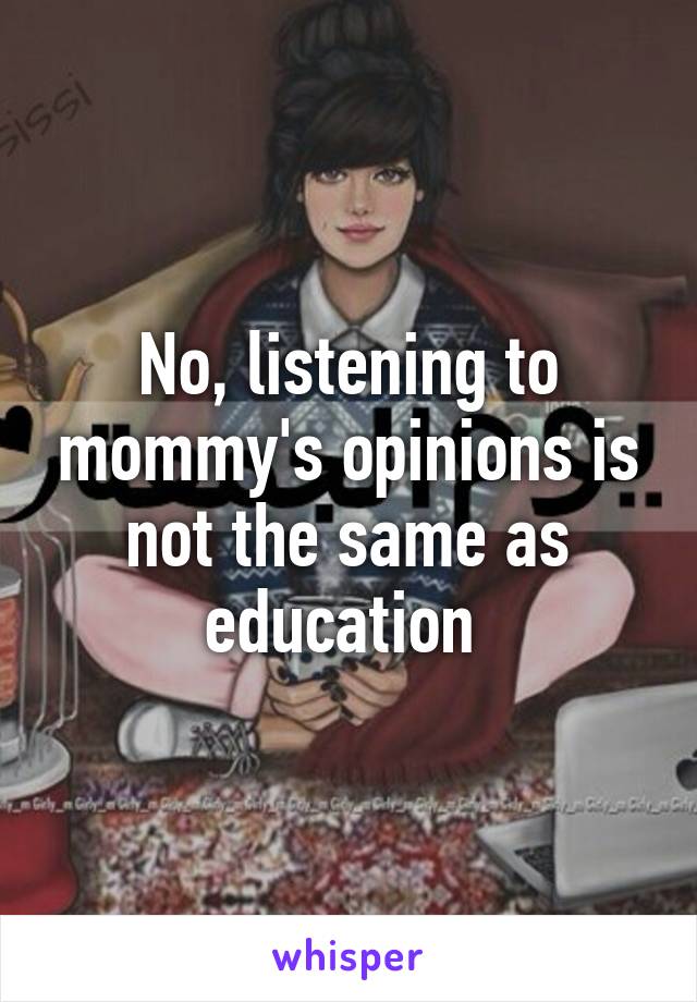 No, listening to mommy's opinions is not the same as education 