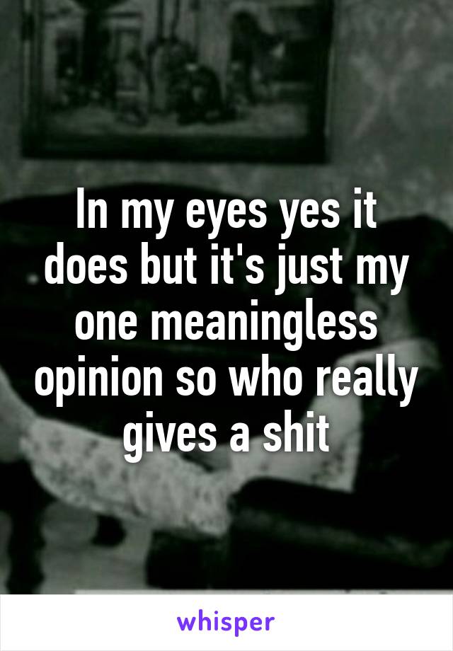 In my eyes yes it does but it's just my one meaningless opinion so who really gives a shit