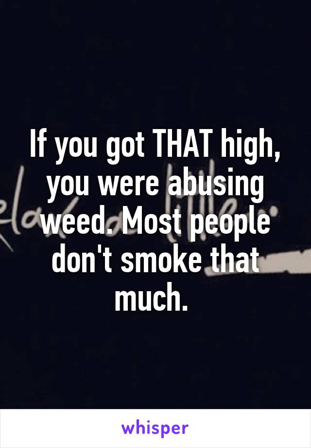 If you got THAT high, you were abusing weed. Most people don't smoke that much. 