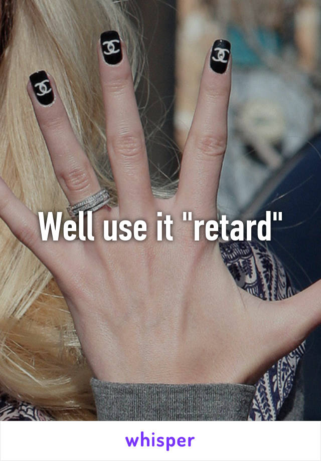 Well use it "retard"