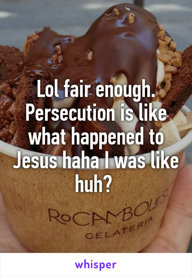 Lol fair enough. Persecution is like what happened to Jesus haha I was like huh? 