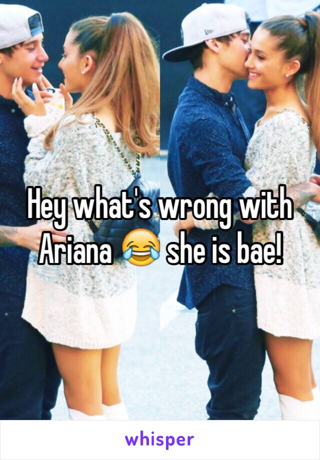 Hey what's wrong with Ariana ðŸ˜‚ she is bae! 