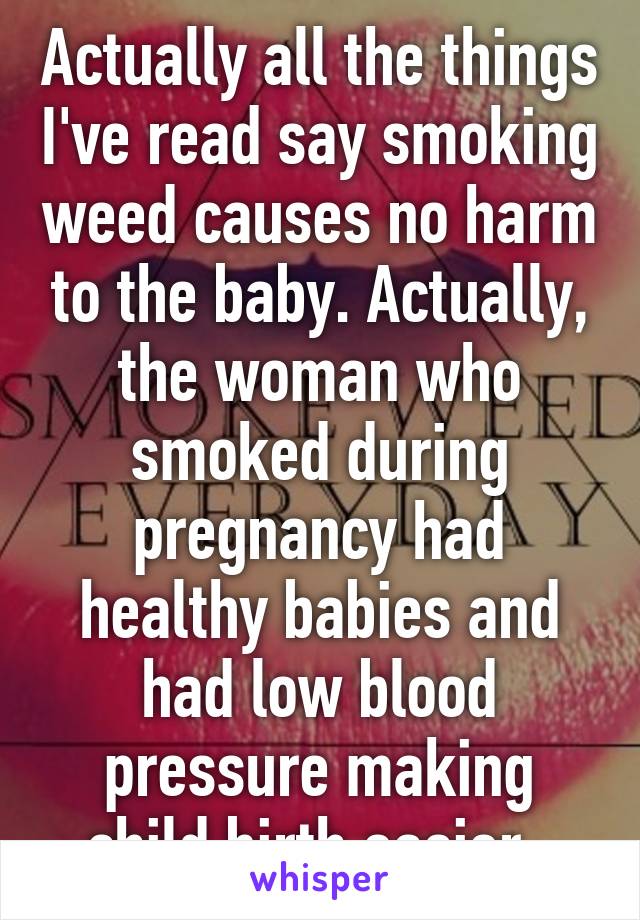 Actually all the things I've read say smoking weed causes no harm to the baby. Actually, the woman who smoked during pregnancy had healthy babies and had low blood pressure making child birth easier. 