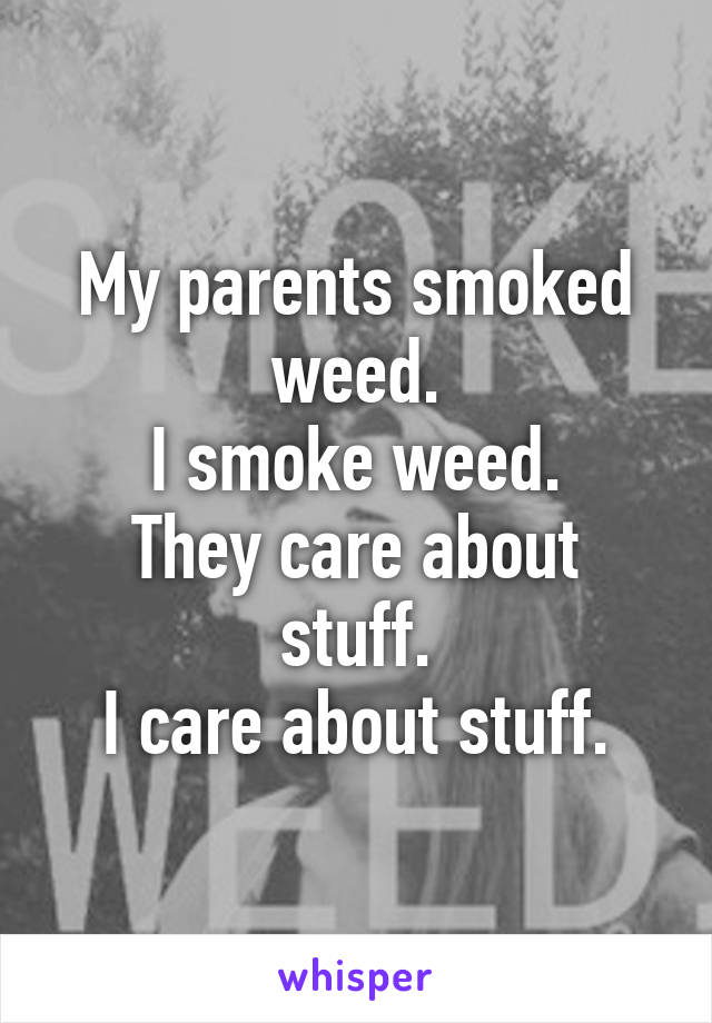 My parents smoked weed.
I smoke weed.
They care about stuff.
I care about stuff.