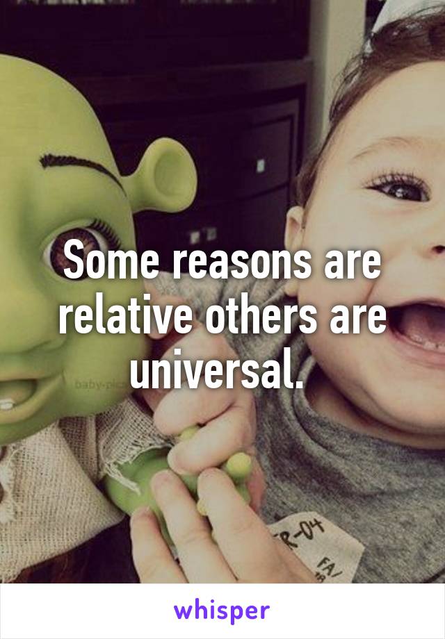 Some reasons are relative others are universal. 