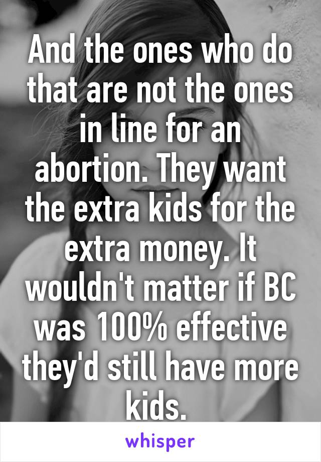 And the ones who do that are not the ones in line for an abortion. They want the extra kids for the extra money. It wouldn't matter if BC was 100% effective they'd still have more kids. 