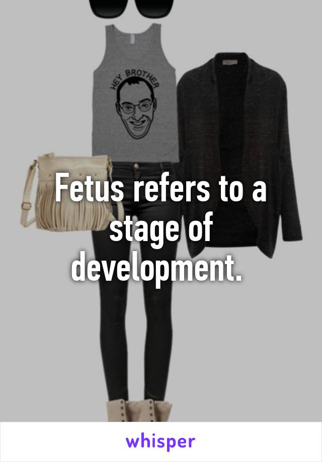 Fetus refers to a stage of development. 